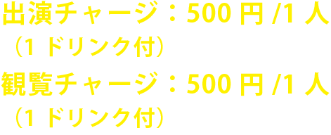 出演チャージ：500円/1人（1ドリンク付） 観覧チャージ：500円/1人（1ドリンク付）
